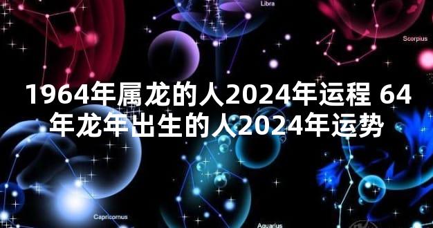 1964年属龙的人2024年运程 64年龙年出生的人2024年运势